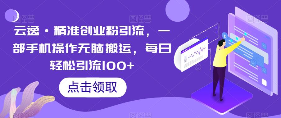 云逸·精准创业粉引流，一部手机操作无脑搬运，每日轻松引流100+-阳知网创资源库