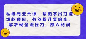 私域商业大课:帮助学员打造爆款项目,有效提升复购率,解决现金流压力,放大利润-阳知网创资源库