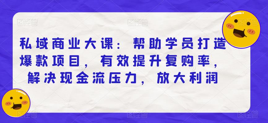 私域商业大课:帮助学员打造爆款项目,有效提升复购率,解决现金流压力,放大利润-阳知网创资源库