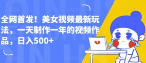 全网首发!美女视频最新玩法,一天制作一年的视频作品,日入500+【揭秘】-阳知网创资源库