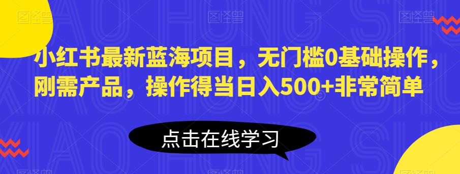 小红书最新蓝海项目,无门槛0基础操作,刚需产品,操作得当日入500+非常简单【揭秘】-阳知网创资源库