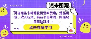 抖店商品卡精细化运营实战班:选品运营、达人玩法、商品卡自然流、抖店起店高阶玩法-阳知网创资源库