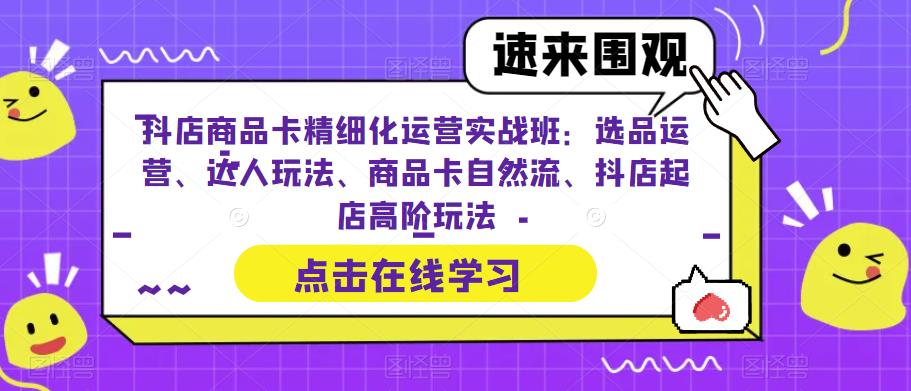 抖店商品卡精细化运营实战班:选品运营、达人玩法、商品卡自然流、抖店起店高阶玩法-阳知网创资源库
