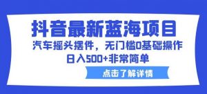 抖音最新蓝海项目，汽车摇头摆件，无门槛0基础操作，日入500+非常简单【拆解】-阳知网创资源库