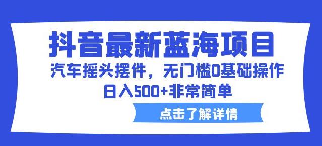 抖音最新蓝海项目,汽车摇头摆件,无门槛0基础操作,日入500+非常简单【拆解】-阳知网创资源库
