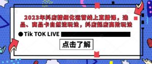 2023年抖店精细化运营线上直播课，选品、商品卡自然流玩法，抖店起店高阶玩法-阳知网创资源库
