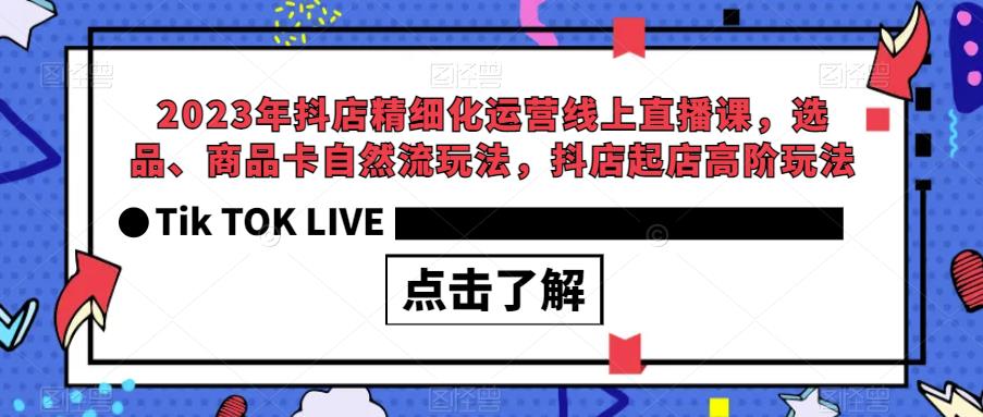 2023年抖店精细化运营线上直播课,选品、商品卡自然流玩法,抖店起店高阶玩法-阳知网创资源库