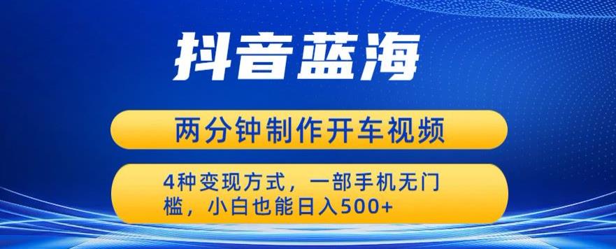 蓝海项目发布开车视频，两分钟一个作品，多种变现方式，一部手机无门槛小白也能日入500-阳知网创资源库