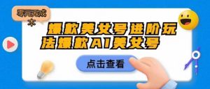 爆款美女号进阶玩法爆款AI美女号,日入1000零元无成本【揭秘】-阳知网创资源库