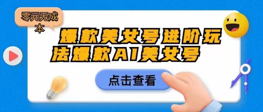 爆款美女号进阶玩法爆款AI美女号，日入1000零元无成本【揭秘】-阳知网创资源库