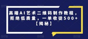 高端AI艺术二维码制作教程，拒绝低质量，一单收徒500+【揭秘】-阳知网创资源库