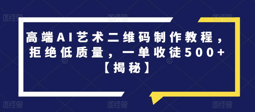 高端AI艺术二维码制作教程，拒绝低质量，一单收徒500+【揭秘】-阳知网创资源库
