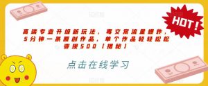 高端专业升级新玩法，毒文案流量爆炸，5分钟一条原创作品，单个作品轻轻松松变现500【揭秘】-阳知网创资源库