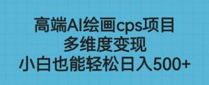 高端AI绘画cps项目,多维度变现,小白也能轻松上手【揭秘】-阳知网创资源库