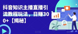 宝哥抖音知识主播直播引流教程玩法,日赚300+【揭秘】-阳知网创资源库