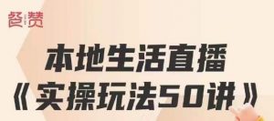 餐赞·本地生活直播实操玩法50讲,打造高转化直播模式,实现百万营收-阳知网创资源库