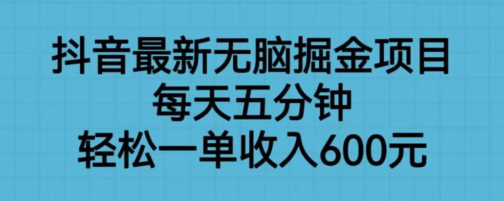 抖音最新无脑掘金项目，每天五分钟，轻松一单收入600元【揭秘】-阳知网创资源库