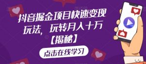 抖音掘金项目快速变现玩法,玩转月入十万【揭秘】-阳知网创资源库