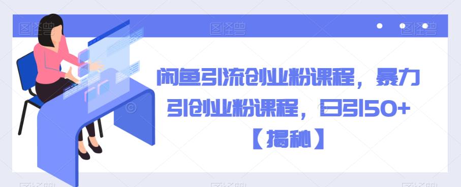 闲鱼引流创业粉课程，暴力引创业粉课程，日引50+【揭秘】-阳知网创资源库