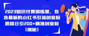 2023知识付费训练营,包含最新的小红书引流创业粉思路日引200+精准创业粉【揭秘】-阳知网创资源库