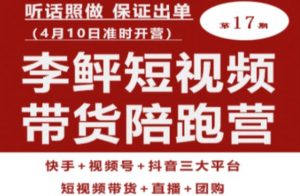 李鲆第17期短视频带货陪跑营,听话照做保证出单(短视频带货+直播+团购)-阳知网创资源库