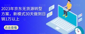 2023年京东无货源转型方案，新模式30天做到日销1万以上-阳知网创资源库