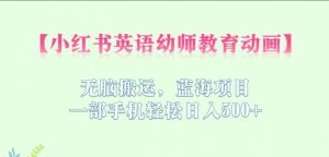小红书英语幼师教育动画,无脑搬运,蓝海项目,一部手机轻松日入500+【揭秘】-阳知网创资源库