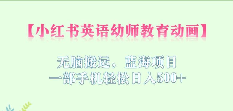 小红书英语幼师教育动画，无脑搬运，蓝海项目，一部手机轻松日入500+【揭秘】-阳知网创资源库
