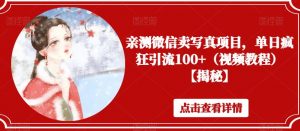 亲测微信卖写真项目,单日疯狂引流100+(视频教程)【揭秘】-阳知网创资源库