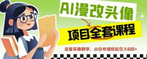 AI漫改头像全套课程,实操变现,小白轻轻松松日入600+-阳知网创资源库