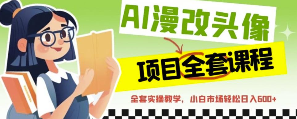 AI漫改头像全套课程,实操变现,小白轻轻松松日入600+-阳知网创资源库