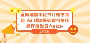 蓝海刚需小红书订婚书项目,无门槛0基础即可操作操作得当日入500+【揭秘】-阳知网创资源库