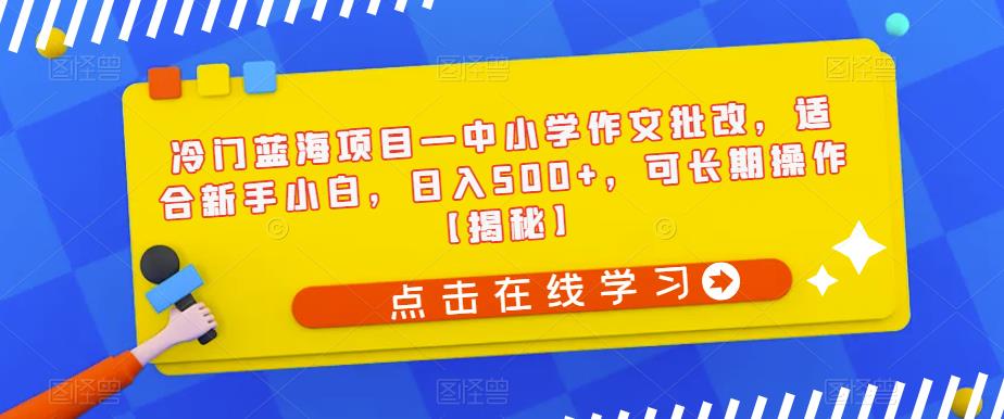 冷门蓝海项目—中小学作文批改，适合新手小白，日入500+，可长期操作【揭秘】-阳知网创资源库