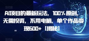 AI项目的最新玩法,100%原创,无需投资,不用电脑,单个作品变现600+【揭秘】-阳知网创资源库