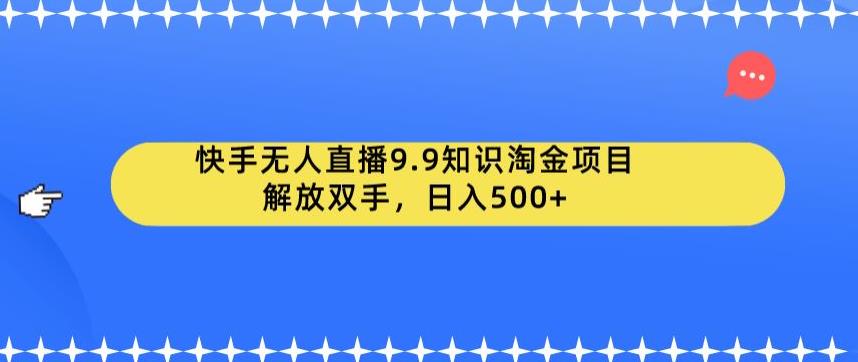 快手无人直播9.9知识淘金项目，解放双手，日入500+【揭秘】-阳知网创资源库