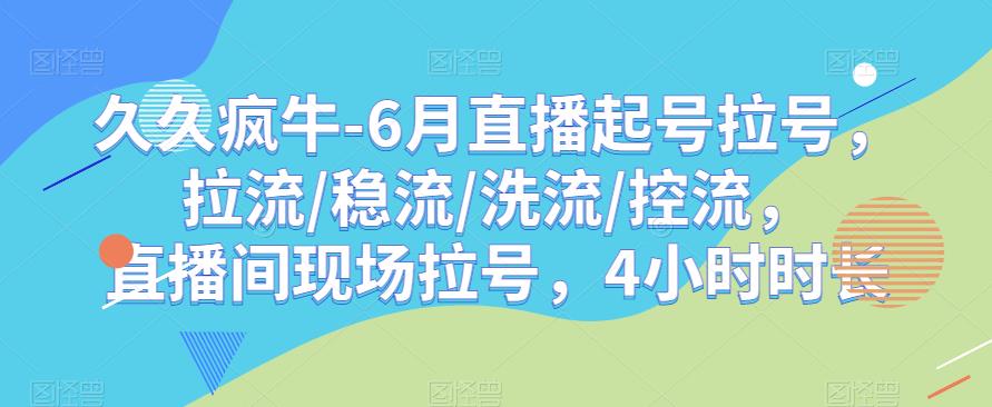 久久疯牛-6月直播起号拉号，拉流/稳流/洗流/控流，​直播间现场拉号，4小时时长-阳知网创资源库