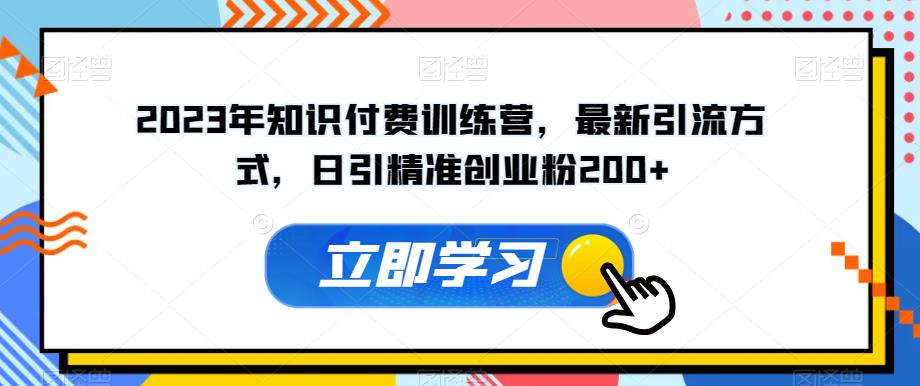 2023年知识付费训练营,最新引流方式,日引精准创业粉200+【揭秘】-阳知网创资源库