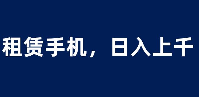租赁手机蓝海项目,轻松到日入上千,小白0成本直接上手【揭秘】-阳知网创资源库
