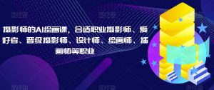 摄影师的AI绘画课,合适职业摄影师、爱好者、晋级摄影师、设计师、绘画师、插画师等职业-阳知网创资源库