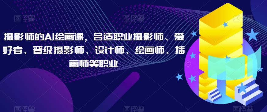 摄影师的AI绘画课，合适职业摄影师、爱好者、晋级摄影师、设计师、绘画师、插画师等职业-阳知网创资源库