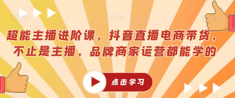 超能主播进阶课,抖音直播电商带货,不止是主播,品牌商家运营都能学的-阳知网创资源库