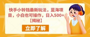 快手小铃铛最新玩法,蓝海项目,小白也可操作,日入500+【揭秘】-阳知网创资源库