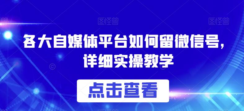 各大自媒体平台如何留微信号，详细实操教学【揭秘】-阳知网创资源库