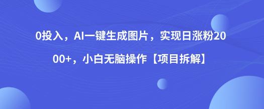 0投入，AI一键生成图片，实现日涨粉2000+，小白无脑操作【项目拆解】-阳知网创资源库