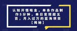 认知开悟吸金,单条作品制作5分钟,单日变现超五百,月入过万的蓝海项目【揭秘】-阳知网创资源库