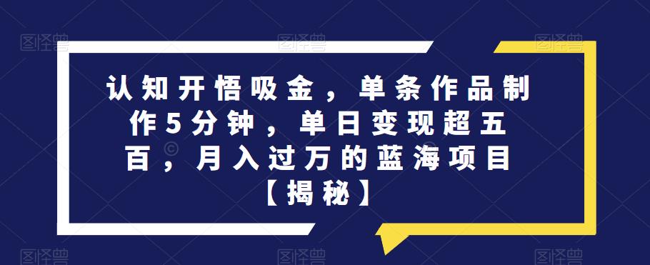 认知开悟吸金,单条作品制作5分钟,单日变现超五百,月入过万的蓝海项目【揭秘】-阳知网创资源库