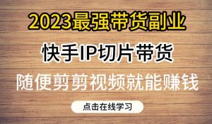 2023最强带货副业快手IP切片带货,门槛低,0粉丝也可以进行,随便剪剪视频就能赚钱-阳知网创资源库