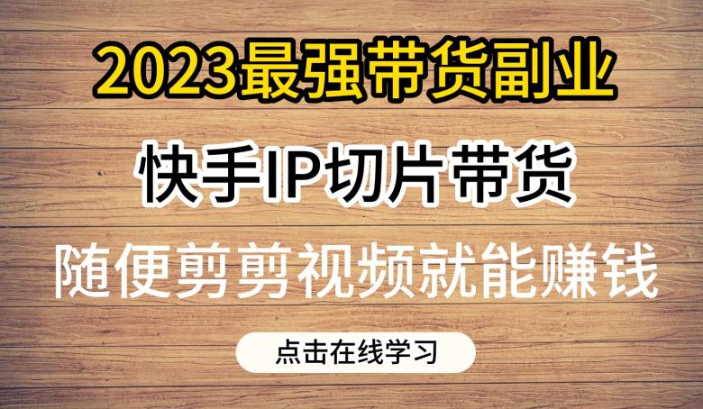 2023最强带货副业快手IP切片带货,门槛低,0粉丝也可以进行,随便剪剪视频就能赚钱-阳知网创资源库