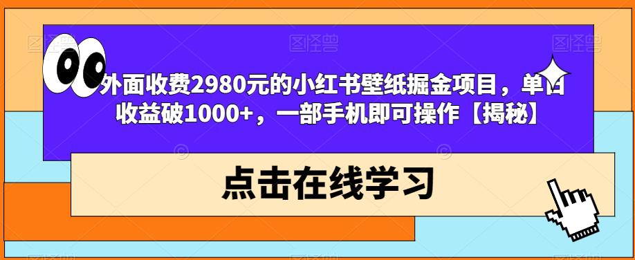 外面收费2980元的小红书壁纸掘金项目，单日收益破1000+，一部手机即可操作【揭秘】-阳知网创资源库