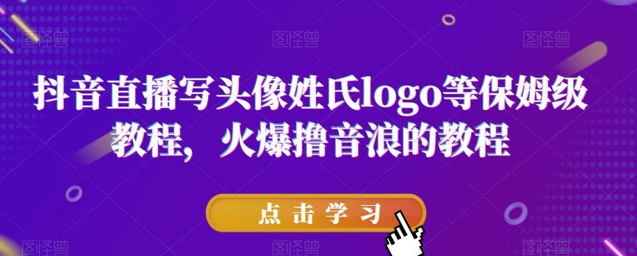 抖音直播写头像姓氏logo等保姆级教程，火爆撸音浪教程【揭秘】-阳知网创资源库